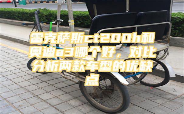 雷克萨斯ct200h和奥迪a3哪个好，对比分析两款车型的优缺点