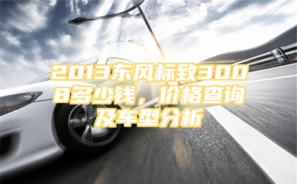 2013东风标致3008多少钱，价格查询及车型分析