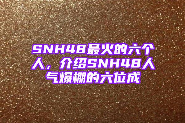 SNH48最火的六个人，介绍SNH48人气爆棚的六位成