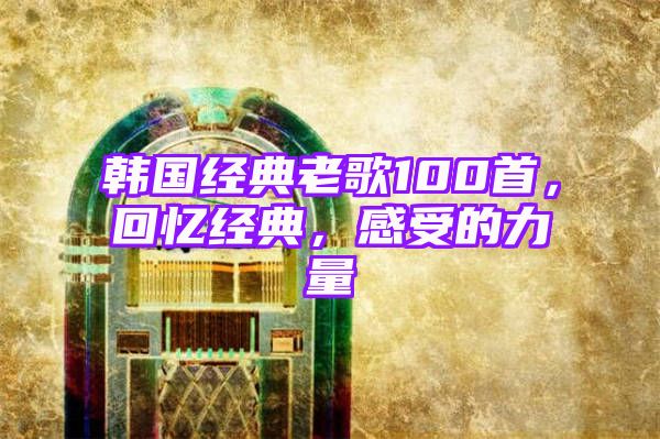 韩国经典老歌100首，回忆经典，感受的力量