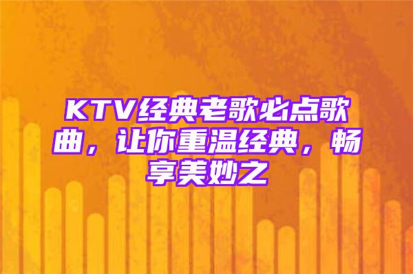 KTV经典老歌必点歌曲，让你重温经典，畅享美妙之