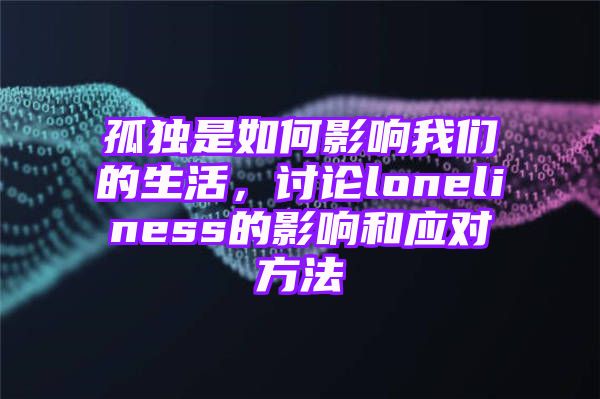 孤独是如何影响我们的生活，讨论loneliness的影响和应对方法