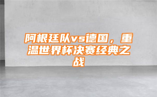 阿根廷队vs德国，重温世界杯决赛经典之战