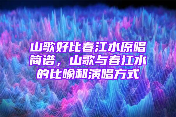 山歌好比春江水原唱简谱，山歌与春江水的比喻和演唱方式