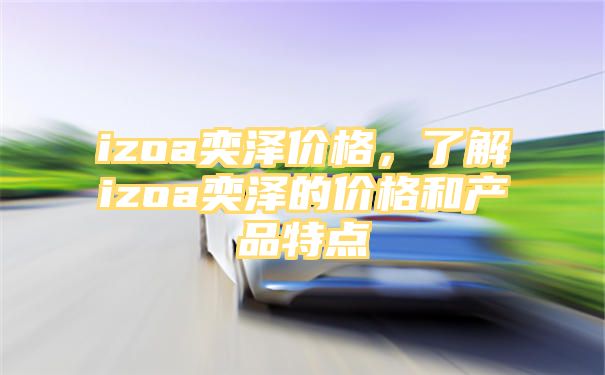 izoa奕泽价格，了解izoa奕泽的价格和产品特点