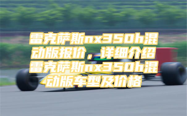 雷克萨斯nx350h混动版报价，详细介绍雷克萨斯nx350h混动版车型及价格