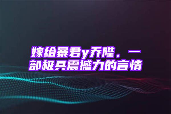 嫁给暴君y乔陛，一部极具震撼力的言情