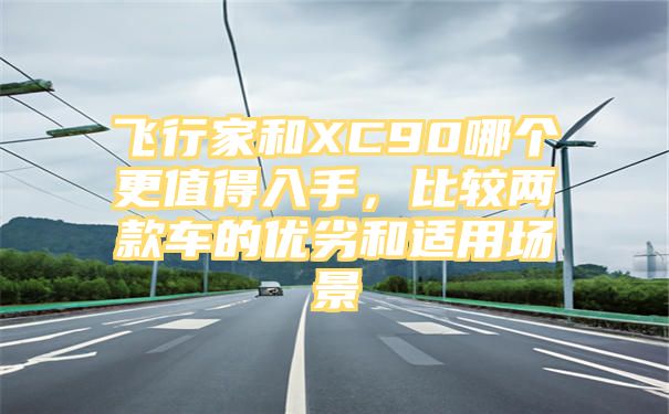 飞行家和XC90哪个更值得入手，比较两款车的优劣和适用场景