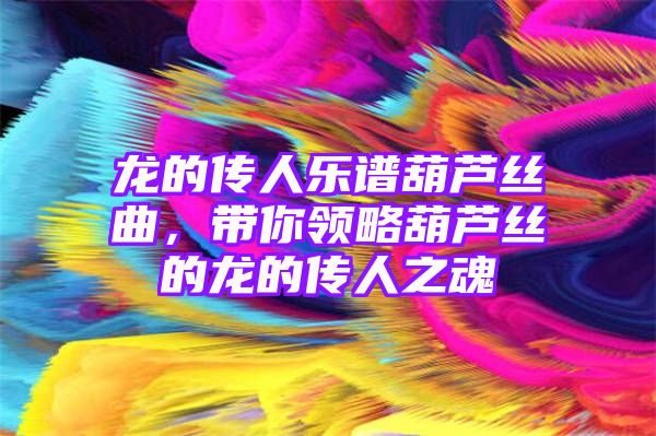 龙的传人乐谱葫芦丝曲，带你领略葫芦丝的龙的传人之魂