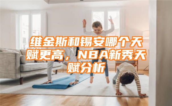 维金斯和锡安哪个天赋更高，NBA新秀天赋分析