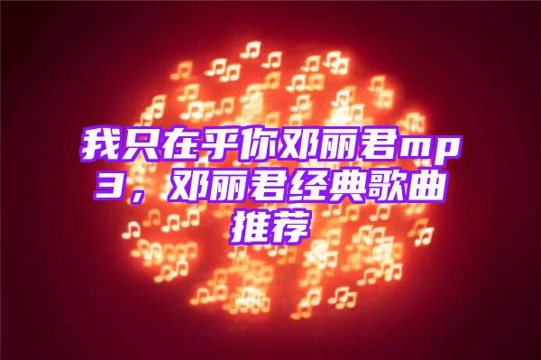 我只在乎你邓丽君mp3，邓丽君经典歌曲推荐