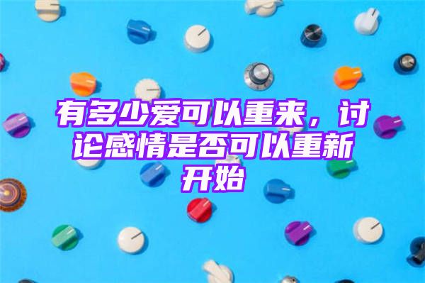 有多少爱可以重来，讨论感情是否可以重新开始