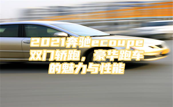 2021奔驰ecoupe双门轿跑，豪华跑车的魅力与性能