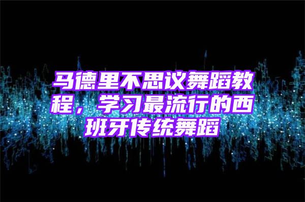 马德里不思议舞蹈教程，学习最流行的西班牙传统舞蹈