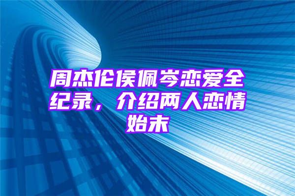 周杰伦侯佩岑恋爱全纪录，介绍两人恋情始末