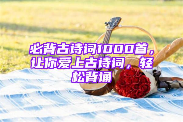 必背古诗词1000首，让你爱上古诗词，轻松背诵