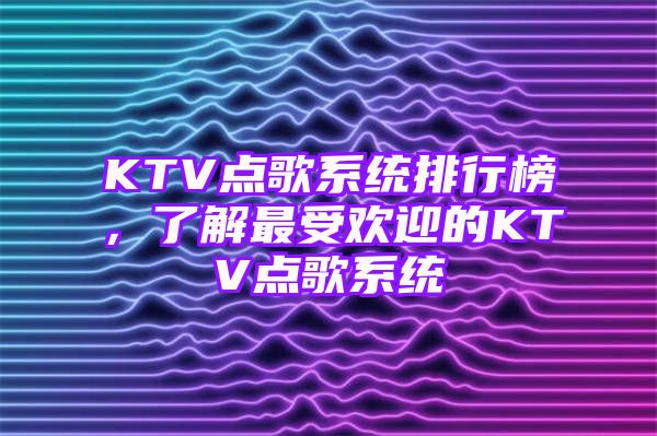 KTV点歌系统排行榜，了解最受欢迎的KTV点歌系统