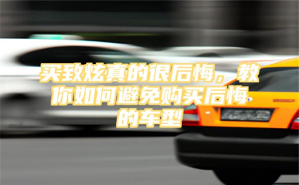 买致炫真的很后悔，教你如何避免购买后悔的车型