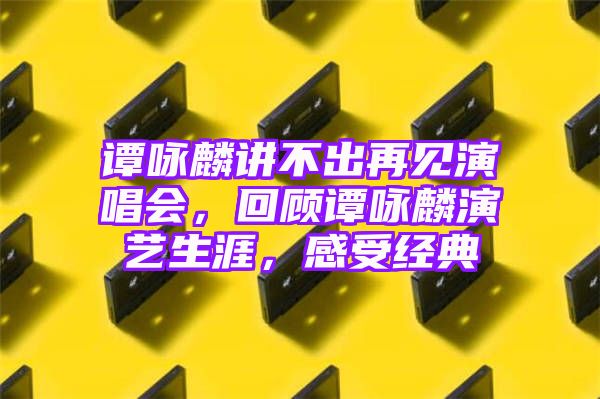 谭咏麟讲不出再见演唱会，回顾谭咏麟演艺生涯，感受经典