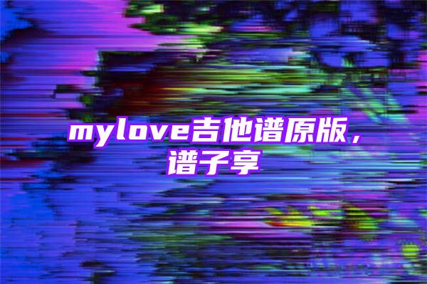 mylove吉他谱原版，谱子享