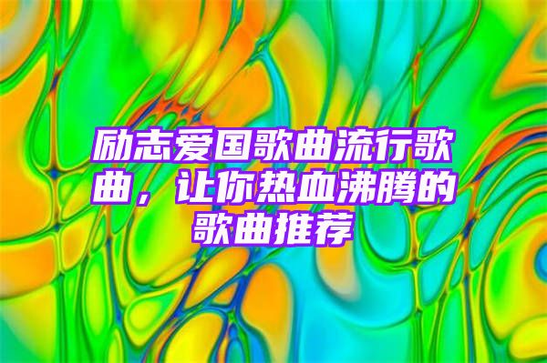 励志爱国歌曲流行歌曲，让你热血沸腾的歌曲推荐