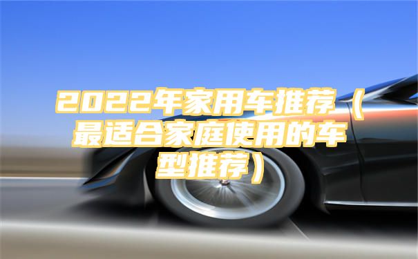 2022年家用车推荐（最适合家庭使用的车型推荐）