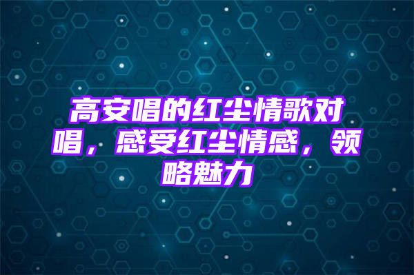 高安唱的红尘情歌对唱，感受红尘情感，领略魅力