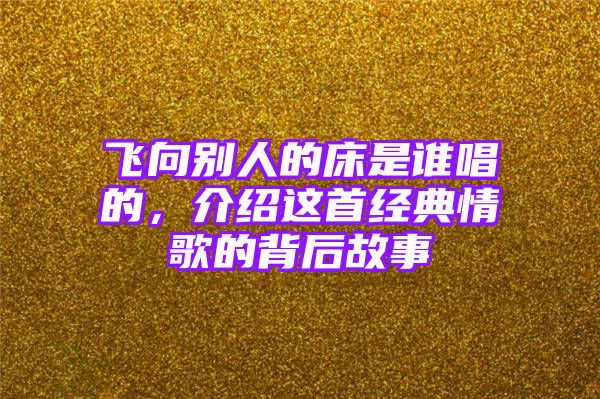 飞向别人的床是谁唱的，介绍这首经典情歌的背后故事