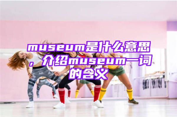 museum是什么意思，介绍museum一词的含义