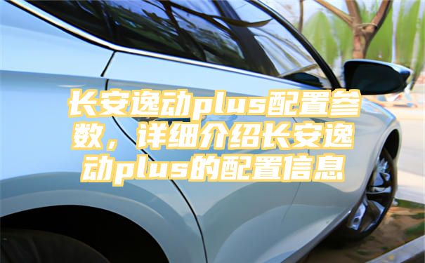 长安逸动plus配置参数，详细介绍长安逸动plus的配置信息