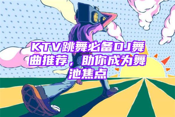 KTV跳舞必备DJ舞曲推荐，助你成为舞池焦点