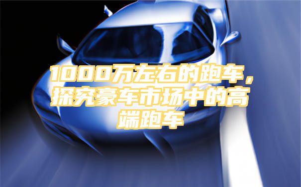 1000万左右的跑车，探究豪车市场中的高端跑车