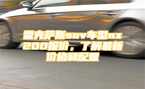 雷克萨斯suv车型nx200报价，了解最新价格和配置