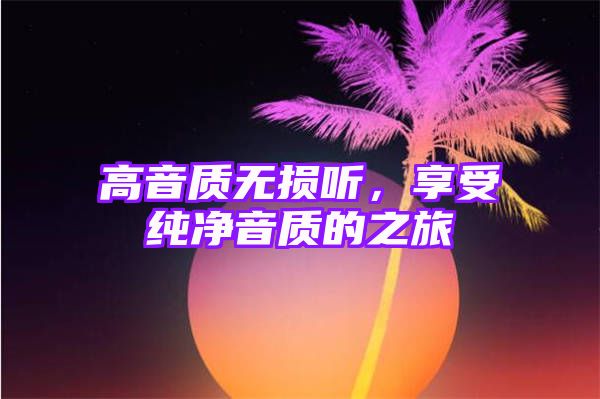 高音质无损听，享受纯净音质的之旅