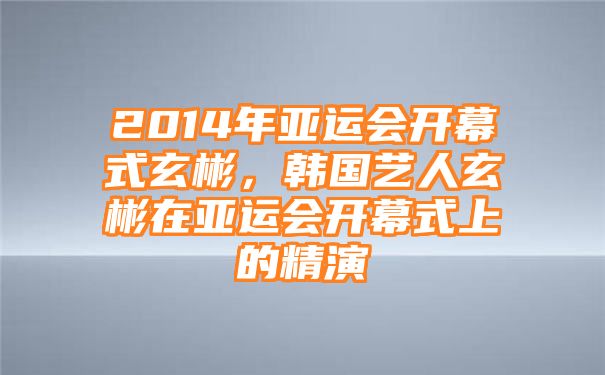 2014年亚运会开幕式玄彬，韩国艺人玄彬在亚运会开幕式上的精演