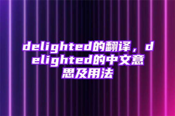 delighted的翻译，delighted的中文意思及用法