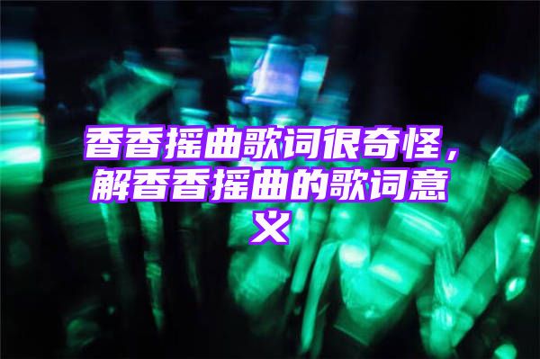 香香摇曲歌词很奇怪，解香香摇曲的歌词意义