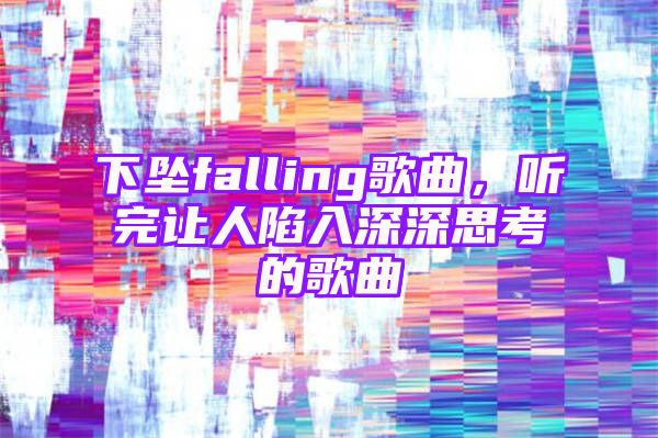 下坠falling歌曲，听完让人陷入深深思考的歌曲