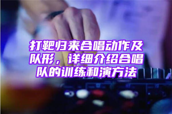 打靶归来合唱动作及队形，详细介绍合唱队的训练和演方法