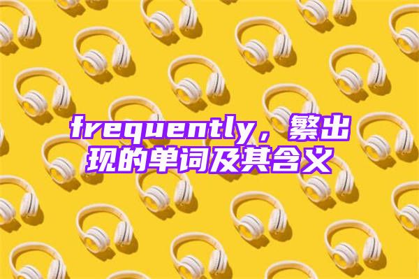 frequently，繁出现的单词及其含义