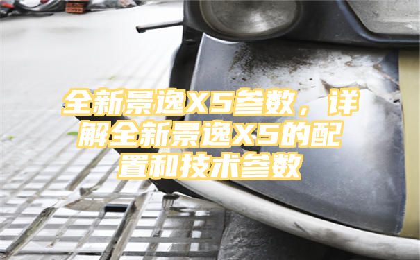 全新景逸X5参数，详解全新景逸X5的配置和技术参数