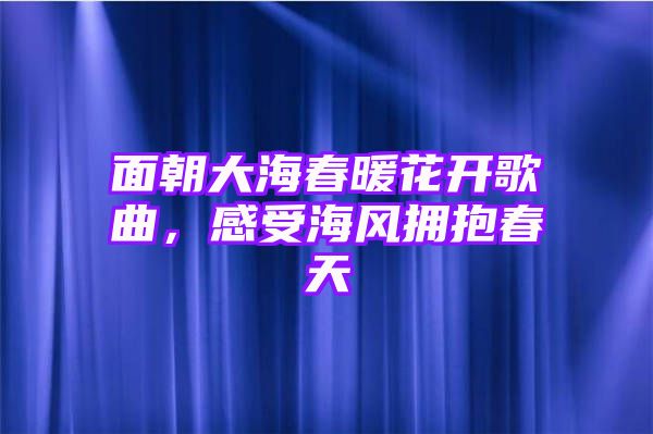 面朝大海春暖花开歌曲，感受海风拥抱春天