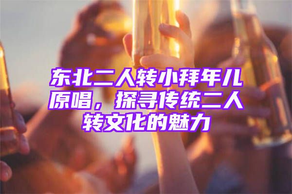 东北二人转小拜年儿原唱，探寻传统二人转文化的魅力