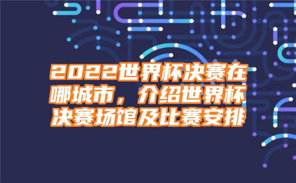 2022世界杯决赛在哪城市，介绍世界杯决赛场馆及比赛安排