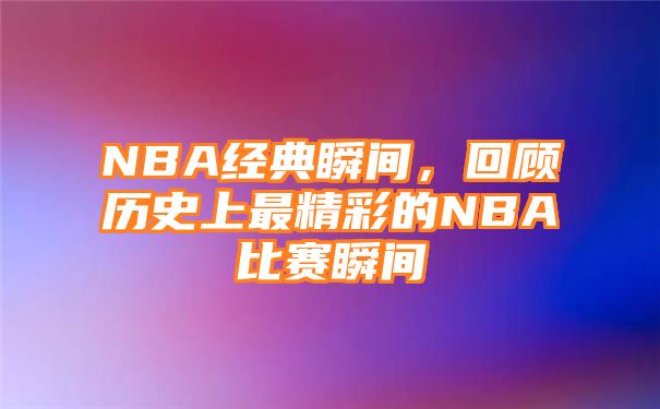 NBA经典瞬间，回顾历史上最精彩的NBA比赛瞬间