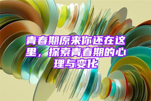 青春期原来你还在这里，探索青春期的心理与变化