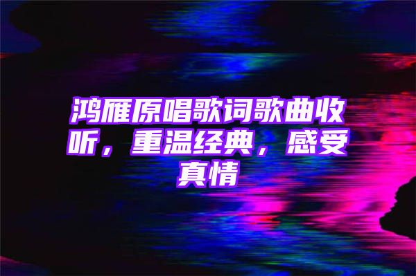 鸿雁原唱歌词歌曲收听，重温经典，感受真情