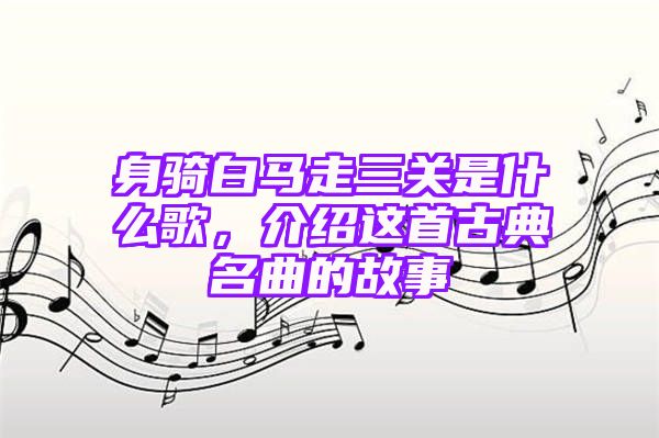 身骑白马走三关是什么歌，介绍这首古典名曲的故事