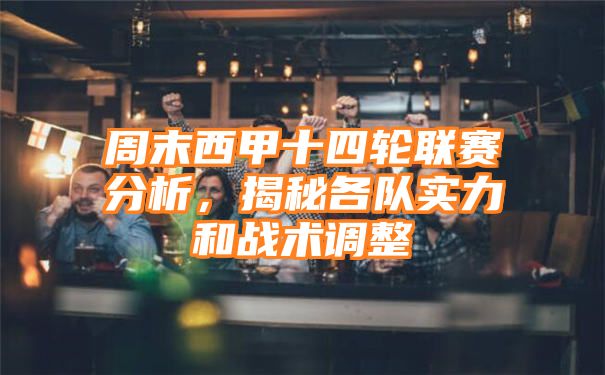 周末西甲十四轮联赛分析，揭秘各队实力和战术调整