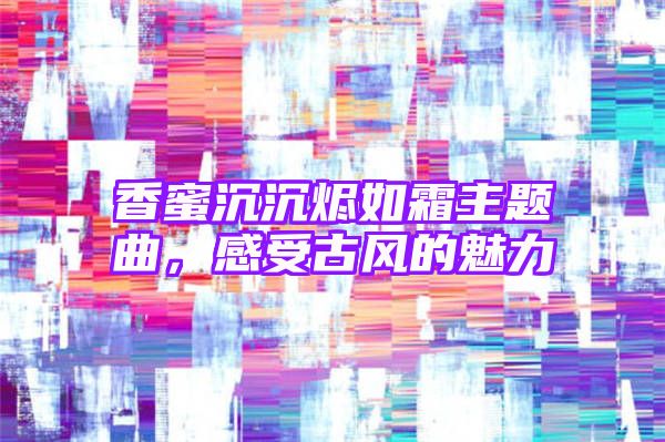 香蜜沉沉烬如霜主题曲，感受古风的魅力